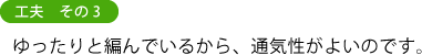 工夫 その3 ゆったりと編んでいるから、通気性がよいのです。