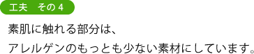 工夫 その4 素肌に触れる部分は、 アレルゲンのもっとも少ない素材にしています。