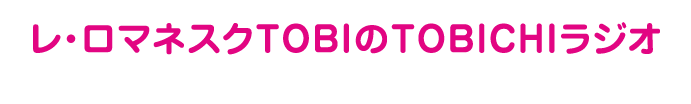 レ・ロマネスクTOBIのTOBICHIラジオ