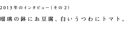 2013年のインタビュー(その2)瑠璃の鉢にお豆腐、白いうつわにトマト。