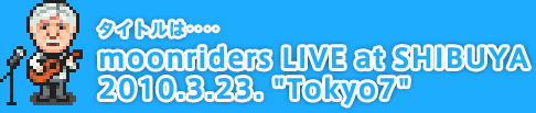 ^Cǵdd moonriders LIVE at SHIBUYA  2010.3.23. "Tokyo7" 