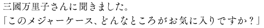 三國万里子さんに聞きました。「このメジャーケース、どんなところがお気に入りですか?」