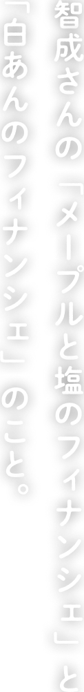 智成さんの「メープルと塩のフィナンシェ」と「白あんのフィナンシェ」のこと。