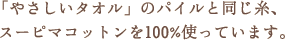「やさしいタオル」のパイルと同じ糸、スーピマコットンを100%使っています。 「やさしいタオル」のパイルと同じ糸、スーピマコットンを100%使っています。