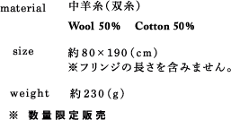 material 中羊糸（双糸） Wool 50% Cotton 50% size 約80×190(cm)※フリンジの長さを含みません。 weight 約230 (g) ※ 数量限定販売