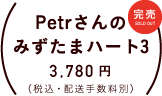 Petrさんのみずたまハート3 価格：各３，７８０円（税込・配送手数料別）