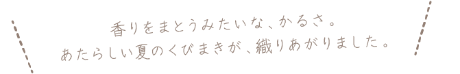 香りをまとうみたいな、かるさ。あたらしい夏のくびまきが、織りあがりました。