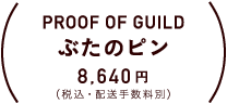 PROOF OF GUILD ぶたのピン 8,640円（税込・配送手数料別）