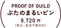 PROOF OF GUILD ぶたのピン 8,640円（税込・配送手数料別）