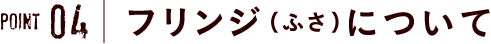 point4　フリンジ（ふさ）について