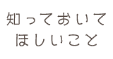 知っておいてほしいこと