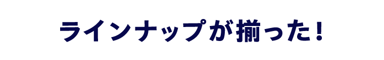 ラインナップが揃った！