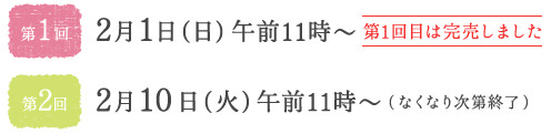 第1回2/1(日)11:00〜 第2回2/10(火)AM11:00〜(なくなり次第終了)