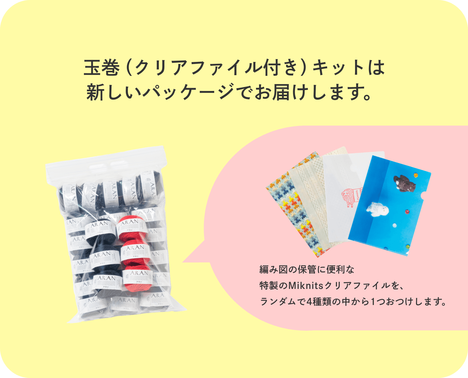 玉巻（クリアファイル付き）キットは新しいパッケージでお届けします。編み図の保管に便利な特製のMiknitsクリアファイルを、ランダムで4種類の中から1つおつけします。