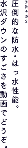 予告その2 圧倒的な防水・はっ水性能。水沢ダウンのすごさを動画でご覧ください。