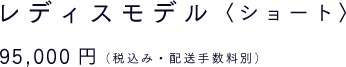 レディスモデル〈ショート〉 95,000円（税込み・配送手数料別）