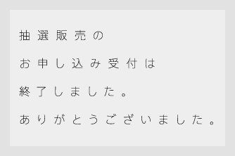 抽選販売のお申し込み受付は終了しました。ありがとうございました。