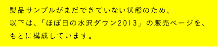 製品サンプルがまだできていない状態のため、以下は、「ほぼ日の水沢ダウン2013」の販売ページをもとに構成しています。