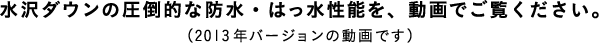 水沢ダウンの圧倒的な防水・はっ水性能を、動画でご覧ください。