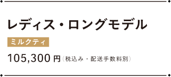 レディース・ロングモデル ミルクティ 105,300円（税込み・配送手数料別）