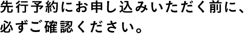 先行予約にお申し込みいただく前に、必ずご確認ください。
