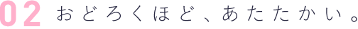 2 おどろくほど、あたたかい。