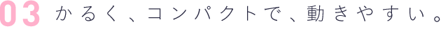 3 かるく、コンパクトで、動きやすい。
