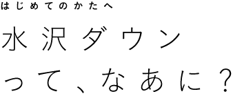 ［はじめてのかたへ］水沢ダウンって、なあに？