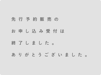 先行予約販売のお申し込み受付は終了しました。ありがとうございました。