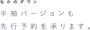 なかのダウン 半袖バージョンも先行予約を承ります。