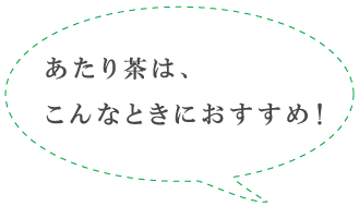 あたり茶は、こんなときにおすすめ！