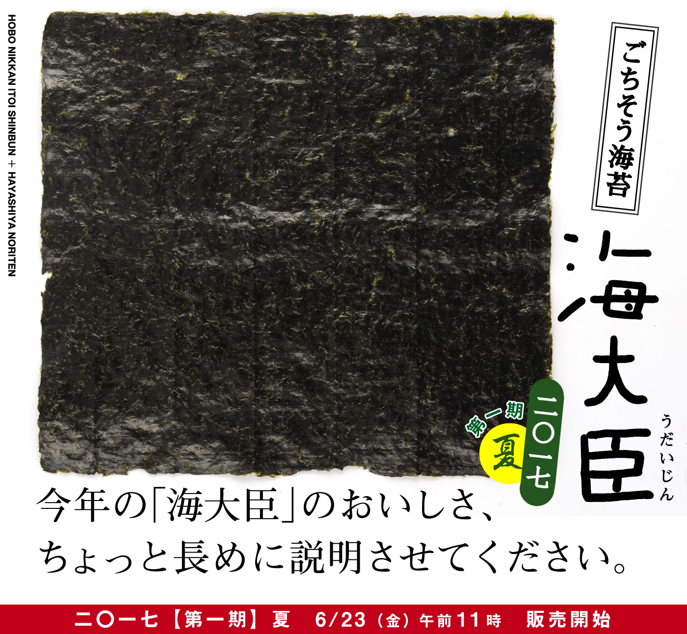 HOBO NIKKAN ITOI SHINBUN + HAYASHIYA NORITEN ごちそう海苔　海大臣　二〇一六　第一期
【７／12（火）販売開始】
海水温と雨の影響で、
有明海のことしの海苔は不作です。
そんななか、林屋海苔店の
相沢さんが力を尽くして
「よくできた！」
八つの海苔をあつめました。