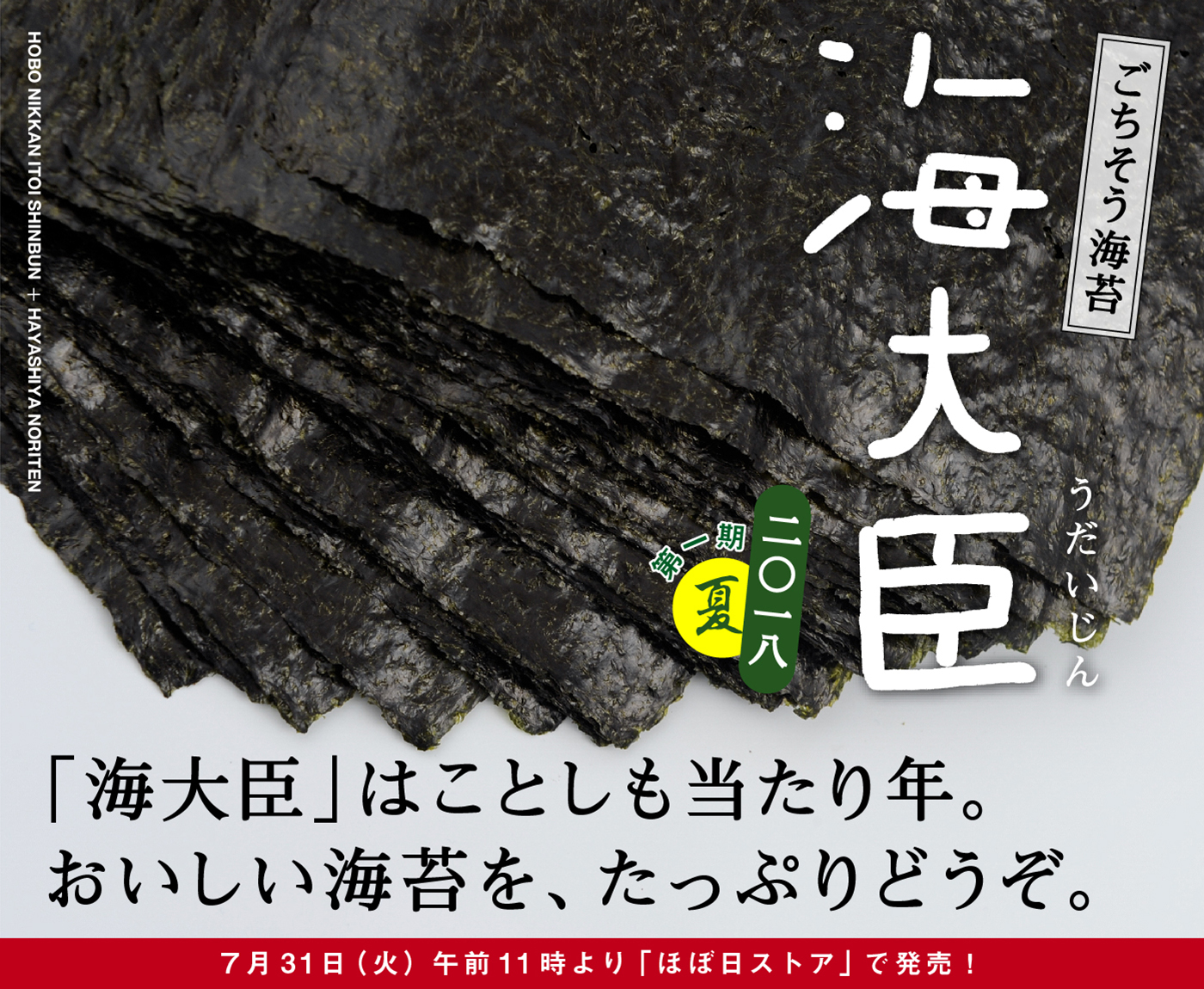 「海大臣」はことしも当たり年。
おいしい海苔を、たっぷりどうぞ。

ごちそう海苔
海大臣　うだいじん
二〇一八　第一期　夏
７月31日（火）午前11時より
「ほぼ日ストア」で発売！