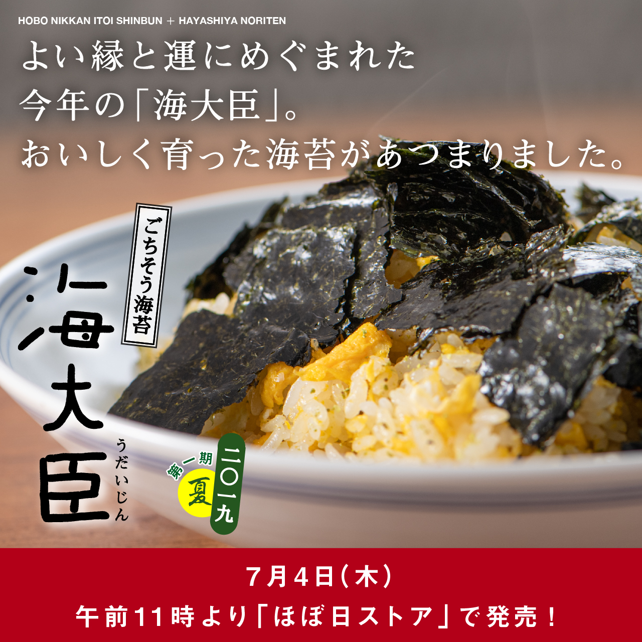 よい縁と運にめぐまれた
今年の「海大臣」。おいしく育った海苔があつまりました。

ごちそう海苔
海大臣　うだいじん
二〇一九　第一期　夏
7月4日（木）午前11時より
「ほぼ日ストア」で発売！