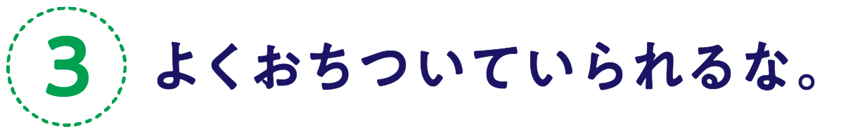（3）よくおちついていられるな。
