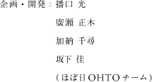 企画・開発：播口 光 廣瀬 正木 加納 千尋 坂下 圭（ほぼ日OHTOチーム）