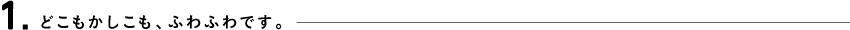 1.どこもかしこも、ふわふわです。