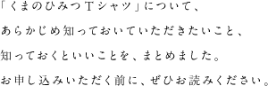 「くまのひみつTシャツ」について、あらかじめ知っておいていただきたいこと、知っておくといいことを、まとめました。お申し込みいただく前に、ぜひお読みください。