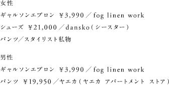 女性 ギャルソンエプロン ￥3,990／fog linen work シューズ ￥21,000／dansko（シースター） パンツ／スタイリスト私物 男性 ギャルソンエプロン ￥3,990／fog linen work パンツ ￥19,950／ヤエカ（ヤエカ アパートメント ストア）