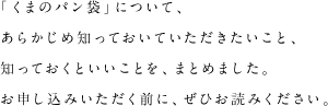 「くまのパン袋」について、あらかじめ知っておいていただきたいこと、知っておくといいことを、まとめました。お申し込みいただく前に、ぜひお読みください。