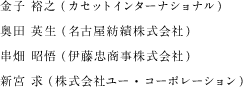金子裕之（カセットインターナショナル） 奥田 英生（名古屋紡績株式会社） 串畑 昭悟（伊藤忠商事株式会社） 新宮 求（株式会社ユー・コーポレーション）