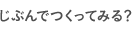 じぶんでつくってみる？
