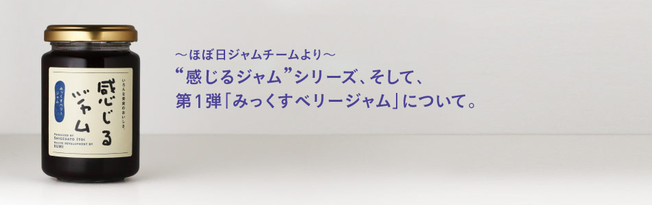 ～ほぼ日ジャムチームより～“感じるジャム”シリーズ、そして、第１弾「みっくすベリージャム」について。