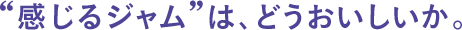 ●“感じるジャム”は、どうおいしいか。
