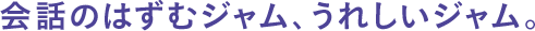 ●会話のはずむジャム、うれしいジャム。