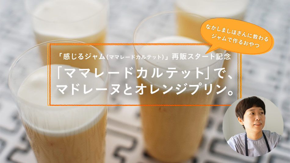 <「感じるジャム(ママレードカルテット)」 再販スタート記念> なかしましほさんに教わるジャムで作るおやつ 「ママレードカルテット」で、マドレーヌとオレンジプリン。