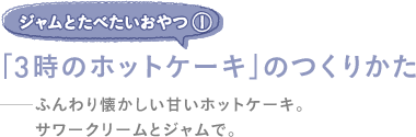 ジャムとたべたいおやつ（１）<br />「３時のホットケーキ」のつくりかた<br />──ふんわり懐かしい甘いホットケーキ。<br />サワークリームとジャムで。
