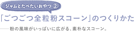 ジャムとたべたいおやつ（２）「ごつごつ全粒粉スコーン」のつくりかた──粉の風味がいっぱいに広がる、素朴なスコーン。