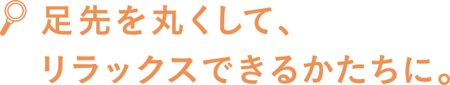 足先を丸くして、リラックスできるかたちに。