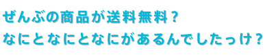 ぜんぶの商品が送料無料？ なにとなにとなにがあるんでしたっけ？